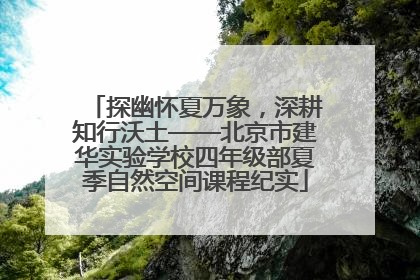 探幽怀夏万象，深耕知行沃土——北京市建华实验学校四年级部夏季自然空间课程纪实