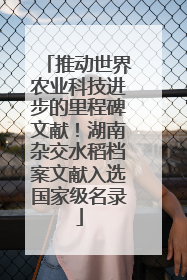 推动世界农业科技进步的里程碑文献！湖南杂交水稻档案文献入选国家级名录