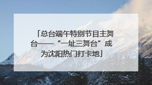 总台端午特别节目主舞台——“一址三舞台”成为沈阳热门打卡地