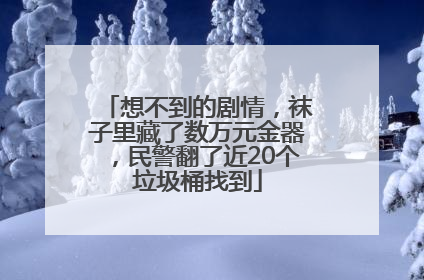 想不到的剧情，袜子里藏了数万元金器，民警翻了近20个垃圾桶找到
