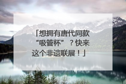 想拥有唐代同款“吸管杯”？快来这个非遗联展！
