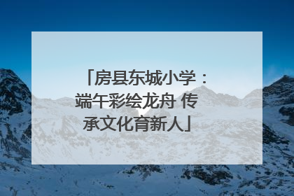 房县东城小学：端午彩绘龙舟 传承文化育新人