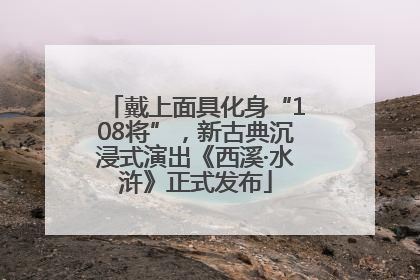 戴上面具化身“108将”，新古典沉浸式演出《西溪·水浒》正式发布