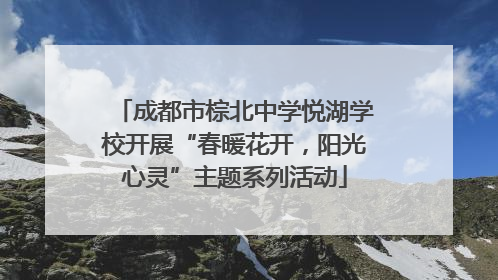 成都市棕北中学悦湖学校开展“春暖花开，阳光心灵”主题系列活动