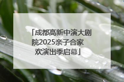 成都高新中演大剧院2025亲子合家欢演出季启幕