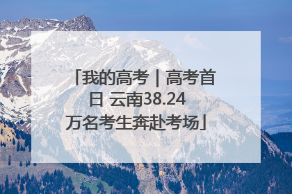 我的高考｜高考首日 云南38.24万名考生奔赴考场
