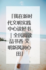 我在新时代文明实践中心读好书｜全民阅读品书香 文明新风润心田