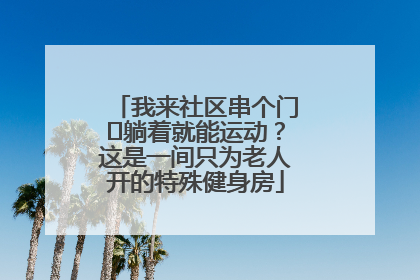 我来社区串个门⑯躺着就能运动？这是一间只为老人开的特殊健身房