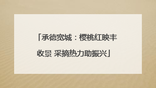 承德宽城：樱桃红映丰收景 采摘热力助振兴