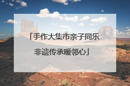 手作大集市亲子同乐 非遗传承暖邻心