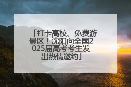 打卡高校、免费游景区！沈阳向全国2025届高考考生发出热情邀约