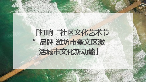 打响“社区文化艺术节”品牌 潍坊市奎文区激活城市文化新动能