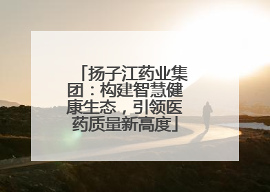 扬子江药业集团：构建智慧健康生态，引领医药质量新高度