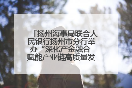 扬州海事局联合人民银行扬州市分行举办“深化产金融合 赋能产业链高质量发展”共建联学活动