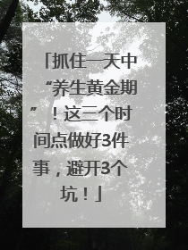 抓住一天中“养生黄金期”！这三个时间点做好3件事，避开3个坑！