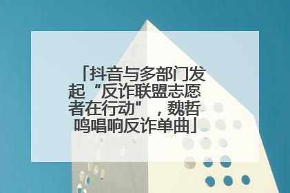 抖音与多部门发起“反诈联盟志愿者在行动”，魏哲鸣唱响反诈单曲