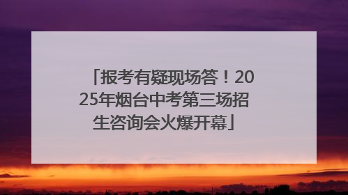 报考有疑现场答！2025年烟台中考第三场招生咨询会火爆开幕