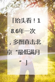 抬头看！18.6年一次，多图直击北京“最低满月”