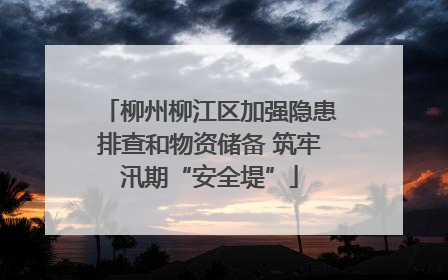 柳州柳江区加强隐患排查和物资储备 筑牢汛期“安全堤”