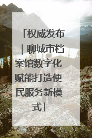 权威发布｜聊城市档案馆数字化赋能打造便民服务新模式