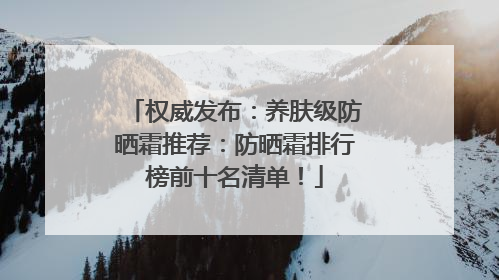 权威发布：养肤级防晒霜推荐：防晒霜排行榜前十名清单！