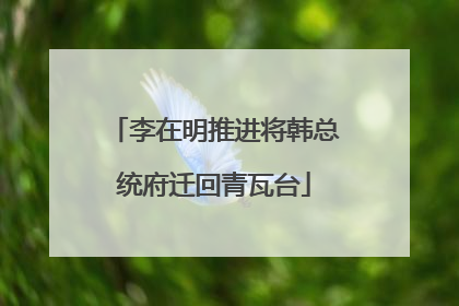 李在明推进将韩总统府迁回青瓦台