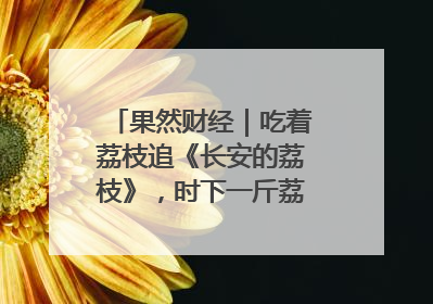 果然财经｜吃着荔枝追《长安的荔枝》，时下一斤荔枝多少钱