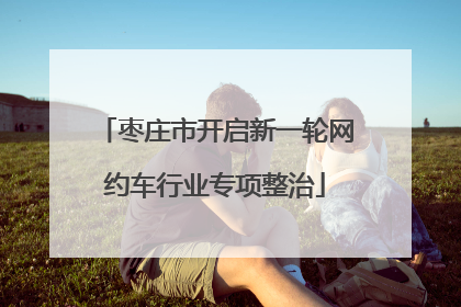 枣庄市开启新一轮网约车行业专项整治