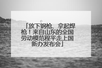 放下钢枪、拿起焊枪！来自山东的全国劳动模范程平走上国新办发布会