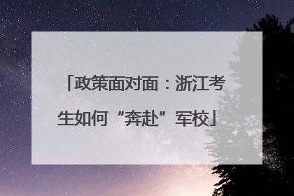 政策面对面：浙江考生如何“奔赴”军校