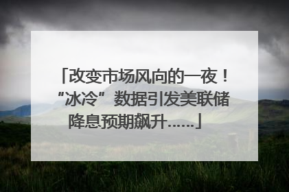 改变市场风向的一夜！“冰冷”数据引发美联储降息预期飙升……