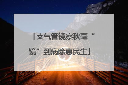 支气管镜察秋毫“镜”到病除惠民生