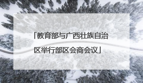 教育部与广西壮族自治区举行部区会商会议