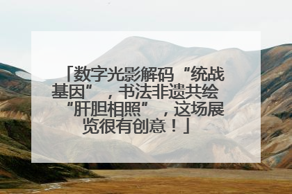 数字光影解码“统战基因”，书法非遗共绘“肝胆相照”，这场展览很有创意！