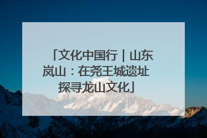 文化中国行｜山东岚山：在尧王城遗址探寻龙山文化