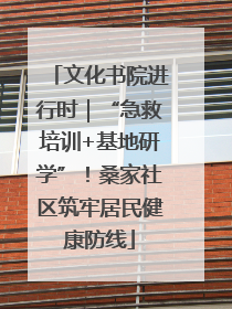 文化书院进行时｜“急救培训+基地研学”！桑家社区筑牢居民健康防线