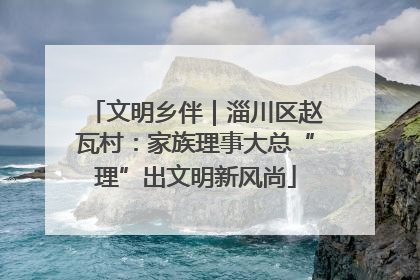 文明乡伴｜淄川区赵瓦村：家族理事大总“理”出文明新风尚