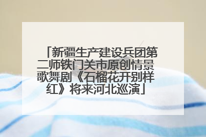 新疆生产建设兵团第二师铁门关市原创情景歌舞剧《石榴花开别样红》将来河北巡演