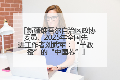 新疆维吾尔自治区政协委员、2025年全国先进工作者刘武军：“羊教授”的“中国芯”