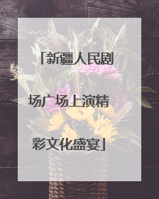 新疆人民剧场广场上演精彩文化盛宴