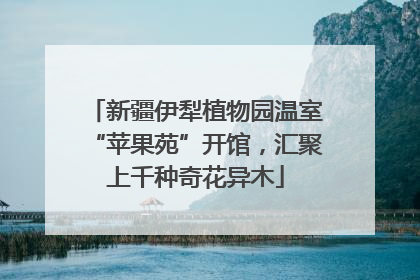 新疆伊犁植物园温室“苹果苑”开馆，汇聚上千种奇花异木