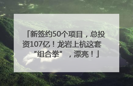 新签约50个项目，总投资107亿！龙岩上杭这套“组合拳”，漂亮！