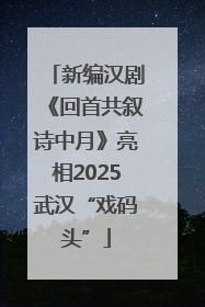 新编汉剧《回首共叙诗中月》亮相2025武汉“戏码头”