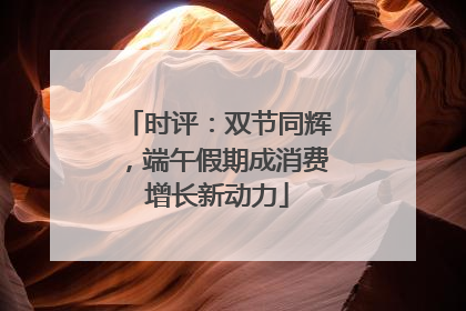 时评：双节同辉，端午假期成消费增长新动力