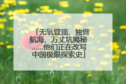 无氧登顶、独臂航海、万丈坑揭秘……他们正在改写中国极限探索史