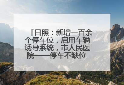 日照：新增一百余个停车位，启用车辆诱导系统，市人民医院——停车不缺位 “医”路更畅通
