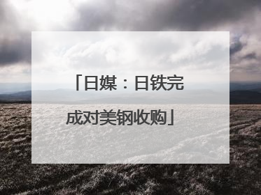 日媒：日铁完成对美钢收购