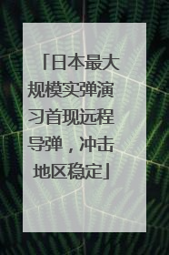 日本最大规模实弹演习首现远程导弹，冲击地区稳定