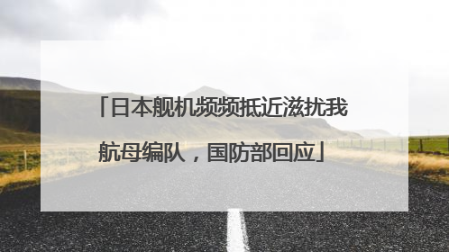 日本舰机频频抵近滋扰我航母编队，国防部回应
