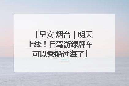 早安 烟台｜明天上线！自驾游绿牌车可以乘船过海了